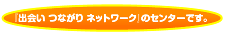 「出会い　つながり　ネットワーク」のセンターです。